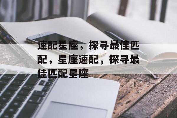 速配星座，探寻最佳匹配，星座速配，探寻最佳匹配星座，星座速配，精准匹配，探寻最佳星座组合