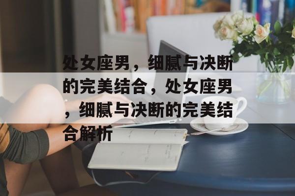 处女座男，细腻与决断的完美结合，处女座男，细腻与决断的完美结合解析