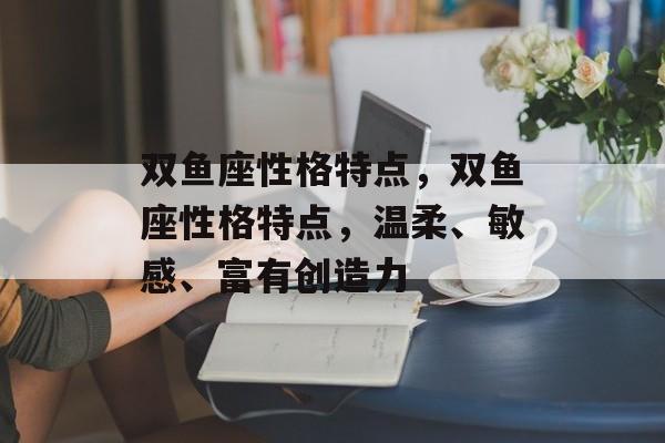 双鱼座性格特点，双鱼座性格特点，温柔、敏感、富有创造力，双鱼座，温柔敏感创造力出众