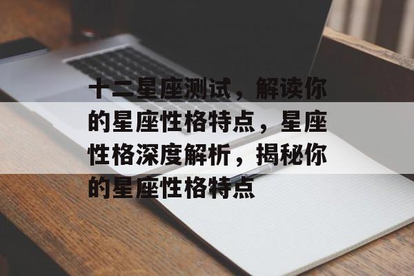 十二星座测试，解读你的星座性格特点，星座性格深度解析，揭秘你的星座性格特点