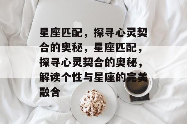 星座匹配，探寻心灵契合的奥秘，星座匹配，探寻心灵契合的奥秘，解读个性与星座的完美融合