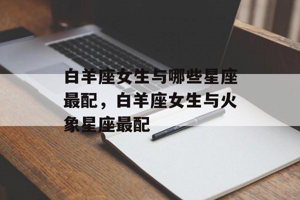 白羊座女生与哪些星座最配，白羊座女生与火象星座最配