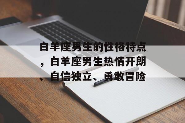白羊座男生的性格特点，白羊座男生热情开朗、自信独立、勇敢冒险