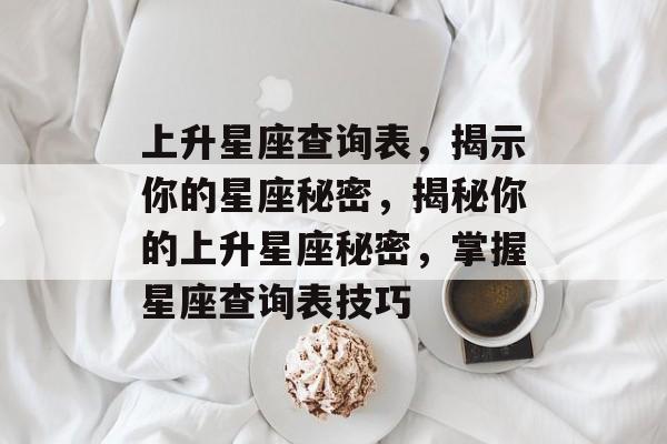 上升星座查询表，揭示你的星座秘密，揭秘你的上升星座秘密，掌握星座查询表技巧