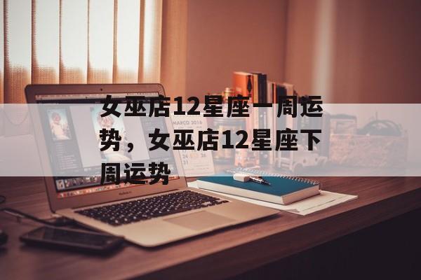 女巫店12星座一周运势，女巫店12星座下周运势，星座运势预测，女巫店12星座下周运势揭晓