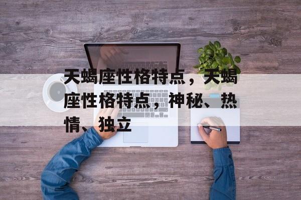 天蝎座性格特点，天蝎座性格特点，神秘、热情、独立