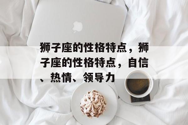 狮子座的性格特点，狮子座的性格特点，自信、热情、领导力，狮子座，自信热情领导力出众