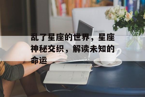 乱了星座的世界，星座神秘交织，解读未知的命运