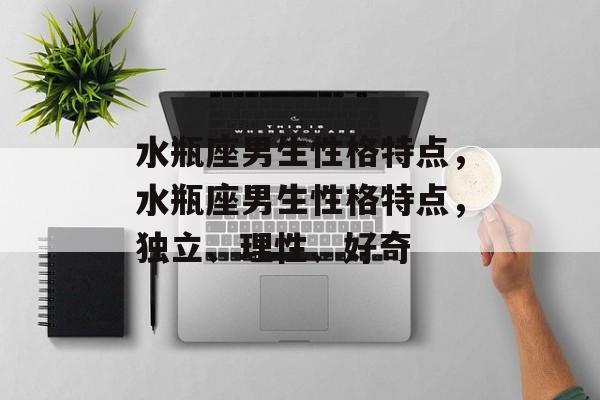 水瓶座男生性格特点，水瓶座男生性格特点，独立、理性、好奇
