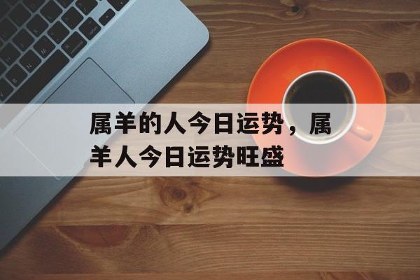 属羊的人今日运势，属羊人今日运势旺盛