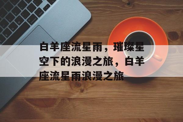白羊座流星雨，璀璨星空下的浪漫之旅，白羊座流星雨浪漫之旅，白羊座流星雨浪漫之夜
