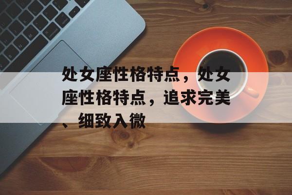 处女座性格特点，处女座性格特点，追求完美、细致入微，处女座，追求完美与细致入微的个性特点