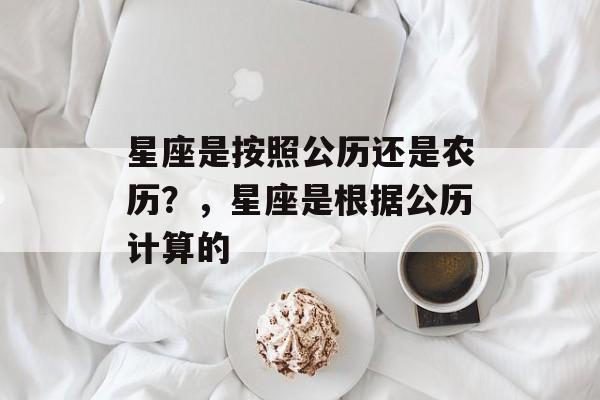 星座是按照公历还是农历？，星座是根据公历计算的