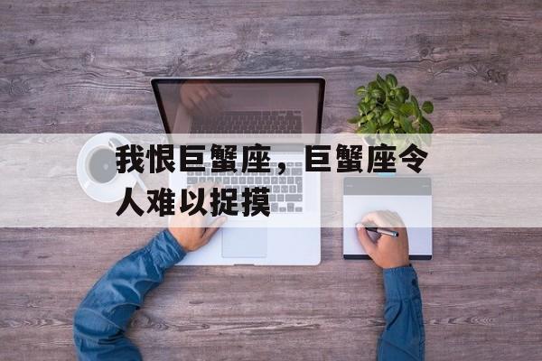 我恨巨蟹座，巨蟹座令人难以捉摸