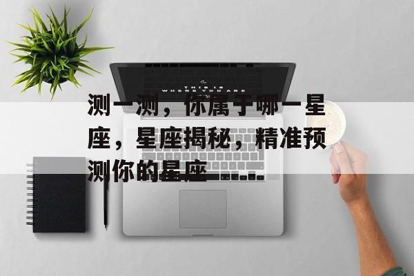 测一测，你属于哪一星座，星座揭秘，精准预测你的星座