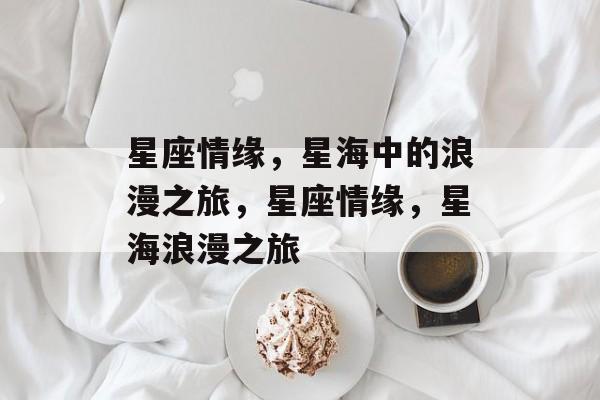 星座情缘，星海中的浪漫之旅，星座情缘，星海浪漫之旅