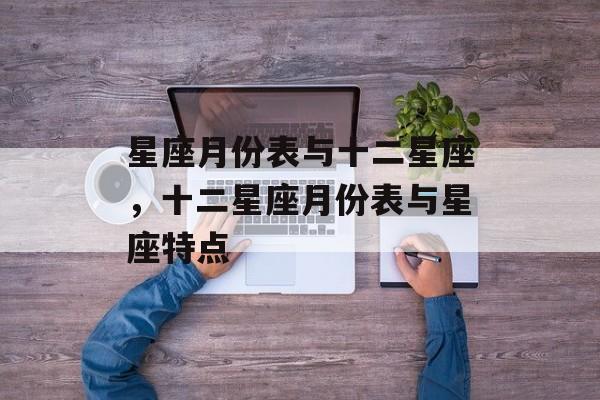 星座月份表与十二星座，十二星座月份表与星座特点，十二星座月份表与星座特点，解读不同星座月份的特点与运势
