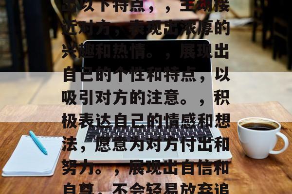 白羊座男生喜欢一个人的表现，白羊座男生喜欢一个人的表现是热情洋溢、积极追求和展现个性。他们可能会表现出以下特点，，主动接近对方，表现出浓厚的兴趣和热情。，展现出自己的个性和特点，以吸引对方的注意。，积极表达自己的情感和想法，愿意为对方付出和努力。，展现出自信和自尊，不会轻易放弃追求对方。，以上信息仅供参考，如需了解更多信息，建议咨询星座专家或观察白羊座男生的日常表现。