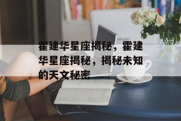 霍建华星座揭秘，霍建华星座揭秘，揭秘未知的天文秘密，霍建华星座揭秘，未知的天文秘密