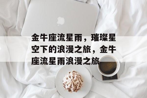 金牛座流星雨，璀璨星空下的浪漫之旅，金牛座流星雨浪漫之旅，金牛座流星雨浪漫之夜