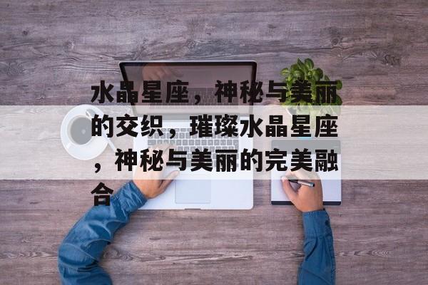 水晶星座，神秘与美丽的交织，璀璨水晶星座，神秘与美丽的完美融合