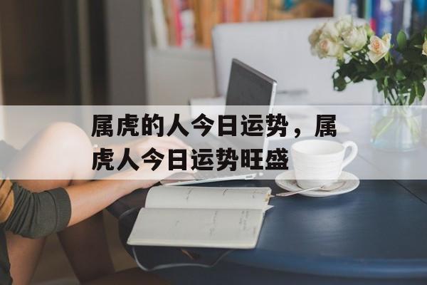 属虎的人今日运势，属虎人今日运势旺盛