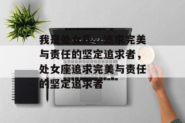 我是处女座，追求完美与责任的坚定追求者，处女座追求完美与责任的坚定追求者