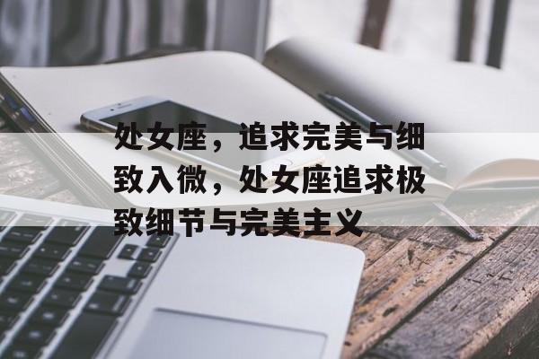 处女座，追求完美与细致入微，处女座追求极致细节与完美主义，处女座极致追求细节完美