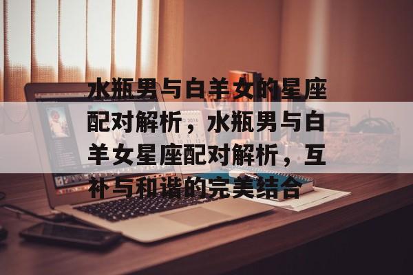 水瓶男与白羊女的星座配对解析，水瓶男与白羊女星座配对解析，互补与和谐的完美结合，水瓶男与白羊女星座配对，互补与和谐完美结合