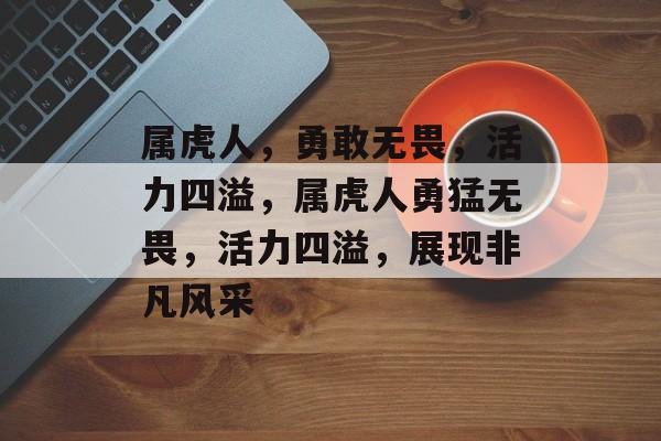 属虎人，勇敢无畏，活力四溢，属虎人勇猛无畏，活力四溢，展现非凡风采，属虎人风采无限，勇猛无畏活力四溢