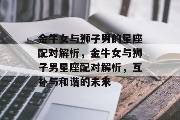 金牛女与狮子男的星座配对解析，金牛女与狮子男星座配对解析，互补与和谐的未来，金牛女与狮子男星座配对，互补与和谐未来