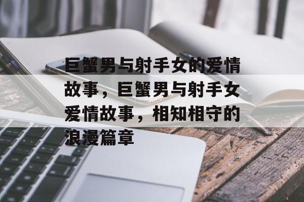 巨蟹男与射手女的爱情故事，巨蟹男与射手女爱情故事，相知相守的浪漫篇章，巨蟹男与射手女，相知相守的浪漫篇章