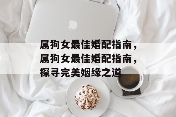 属狗女最佳婚配指南，属狗女最佳婚配指南，探寻完美姻缘之道，属狗女婚配指南，探寻最佳姻缘之道
