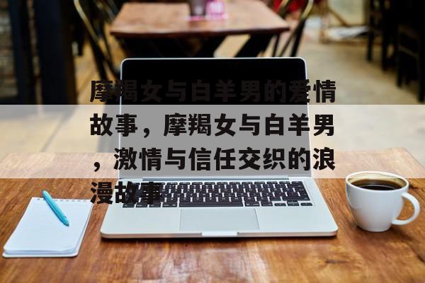 摩羯女与白羊男的爱情故事，摩羯女与白羊男，激情与信任交织的浪漫故事，摩羯女与白羊男，激情与信任交织的浪漫故事