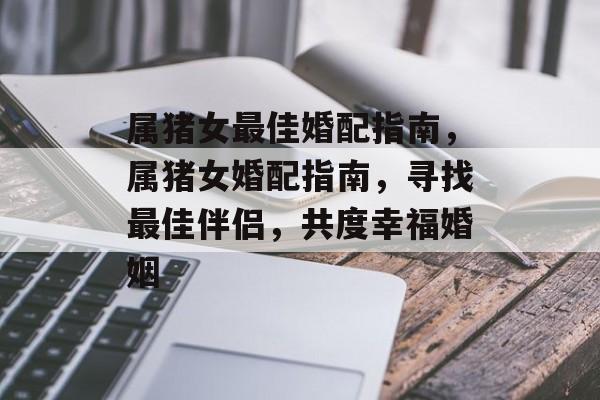 属猪女最佳婚配指南，属猪女婚配指南，寻找最佳伴侣，共度幸福婚姻，属猪女婚配指南，寻找最佳伴侣，共度幸福婚姻