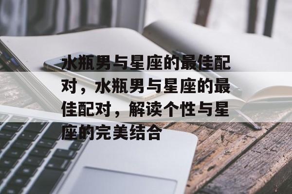 水瓶男与星座的最佳配对，水瓶男与星座的最佳配对，解读个性与星座的完美结合，水瓶男与星座的最佳配对，解读个性与星座的完美结合