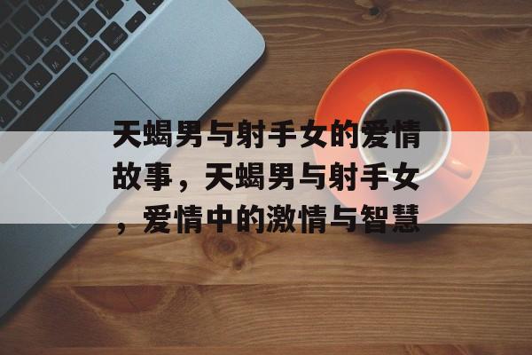 天蝎男与射手女的爱情故事，天蝎男与射手女，爱情中的激情与智慧