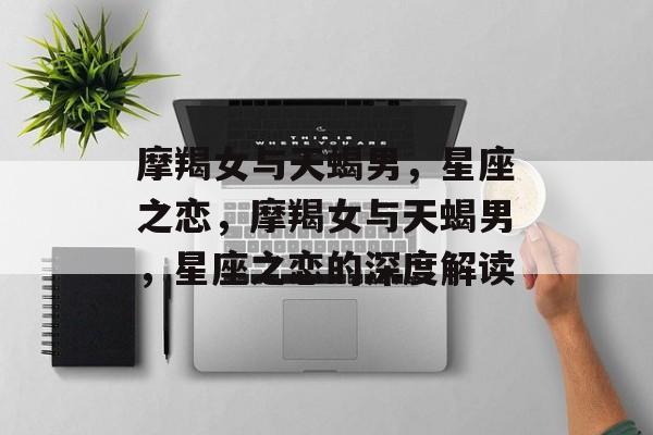 摩羯女与天蝎男，星座之恋，摩羯女与天蝎男，星座之恋的深度解读