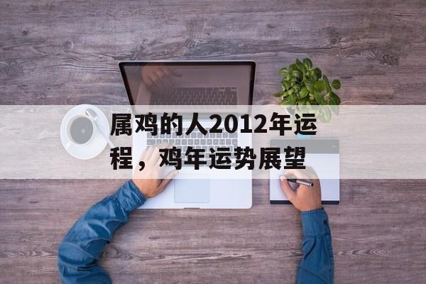 属鸡的人2012年运程，鸡年运势展望