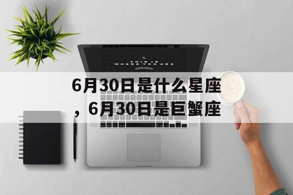 6月30日是什么星座，6月30日是巨蟹座，6月30日是巨蟹座