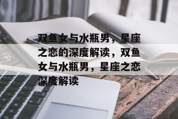 双鱼女与水瓶男，星座之恋的深度解读，双鱼女与水瓶男，星座之恋深度解读，双鱼女与水瓶男，星座之恋的深度共鸣与碰撞