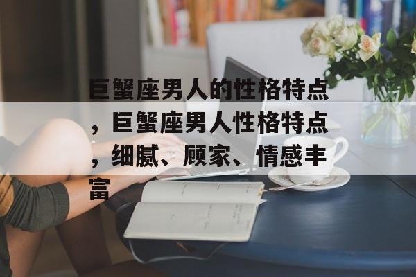 巨蟹座男人的性格特点，巨蟹座男人性格特点，细腻、顾家、情感丰富，巨蟹座男人，情感细腻、顾家深情