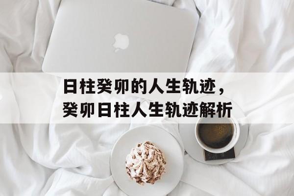日柱癸卯的人生轨迹，癸卯日柱人生轨迹解析