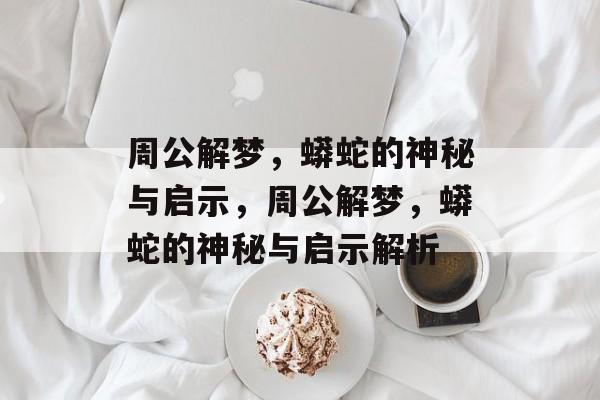 周公解梦，蟒蛇的神秘与启示，周公解梦，蟒蛇的神秘与启示解析