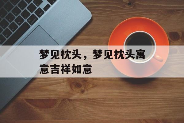 梦见枕头，梦见枕头寓意吉祥如意