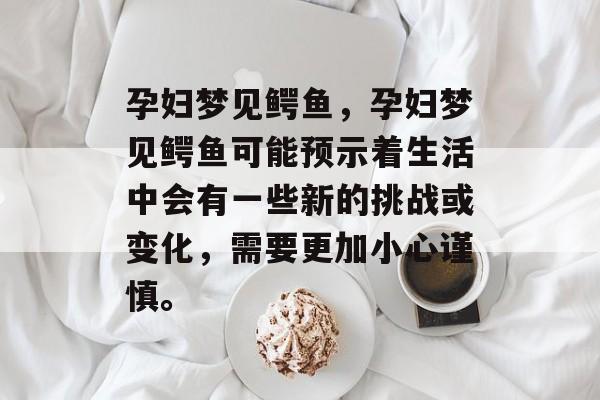 孕妇梦见鳄鱼，孕妇梦见鳄鱼可能预示着生活中会有一些新的挑战或变化，需要更加小心谨慎。