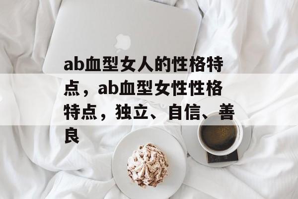 ab血型女人的性格特点，ab血型女性性格特点，独立、自信、善良，AB血型女性性格特点，独立自信善良，魅力四射