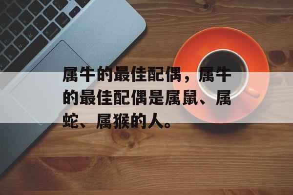 属牛的最佳配偶，属牛的最佳配偶是属鼠、属蛇、属猴的人。
