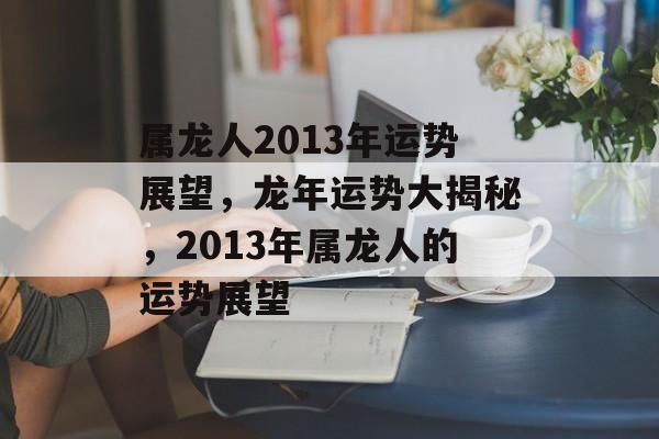 属龙人2013年运势展望，龙年运势大揭秘，2013年属龙人的运势展望，属龙人2013年运势大揭秘