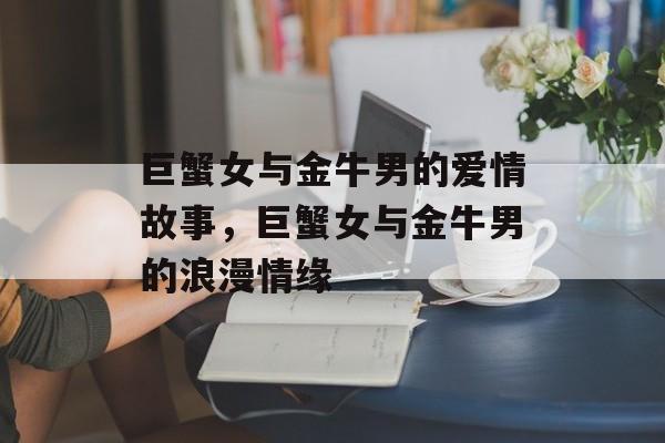 巨蟹女与金牛男的爱情故事，巨蟹女与金牛男的浪漫情缘，巨蟹女与金牛男的浪漫情缘，相知相守的温馨故事